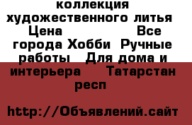 коллекция художественного литья › Цена ­ 1 200 000 - Все города Хобби. Ручные работы » Для дома и интерьера   . Татарстан респ.